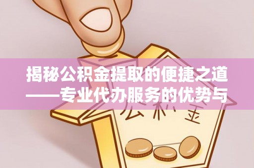 集安揭秘公积金提取的便捷之道——专业代办服务的优势与选择