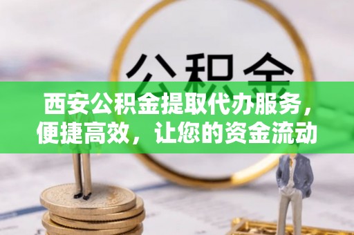 集安西安公积金提取代办服务，便捷高效，让您的资金流动无忧