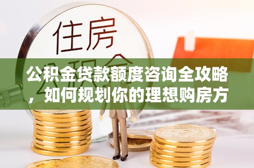集安公积金贷款额度咨询全攻略，如何规划你的理想购房方案