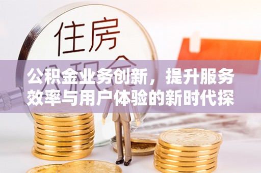 集安公积金业务创新，提升服务效率与用户体验的新时代探索
