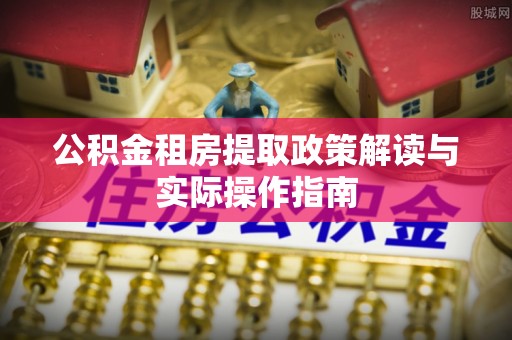 集安公积金租房提取政策解读与实际操作指南