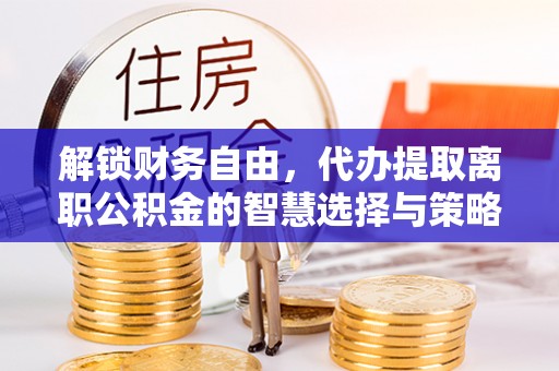 集安解锁财务自由，代办提取离职公积金的智慧选择与策略