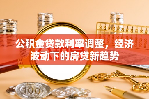 集安公积金贷款利率调整，经济波动下的房贷新趋势