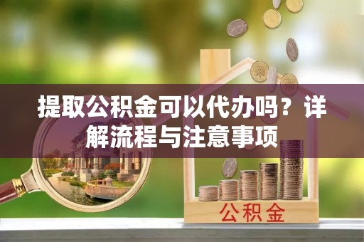 集安提取公积金可以代办吗？详解流程与注意事项