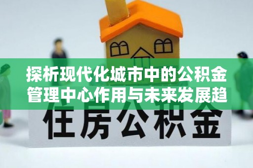 集安探析现代化城市中的公积金管理中心作用与未来发展趋势