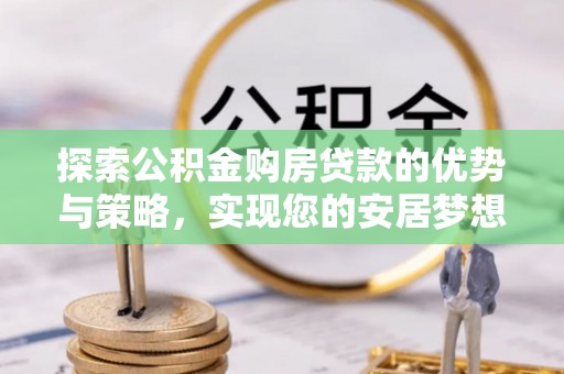 集安探索公积金购房贷款的优势与策略，实现您的安居梦想