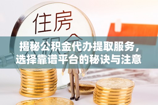 集安揭秘公积金代办提取服务，选择靠谱平台的秘诀与注意事项