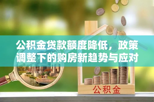 集安公积金贷款额度降低，政策调整下的购房新趋势与应对策略