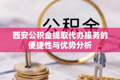 集安西安公积金提取代办服务的便捷性与优势分析