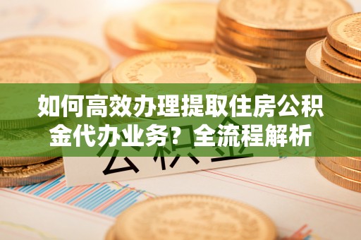 集安如何高效办理提取住房公积金代办业务？全流程解析
