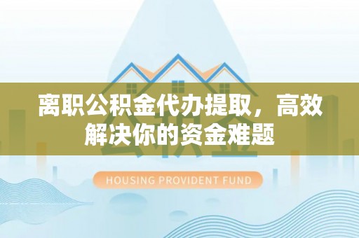 集安离职公积金代办提取，高效解决你的资金难题
