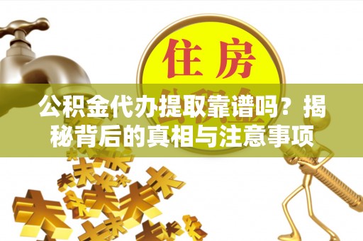 集安公积金代办提取靠谱吗？揭秘背后的真相与注意事项