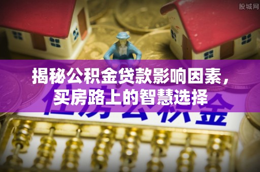 集安揭秘公积金贷款影响因素，买房路上的智慧选择
