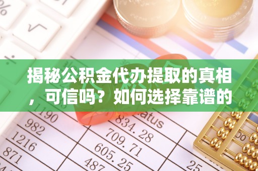 集安揭秘公积金代办提取的真相，可信吗？如何选择靠谱的服务商？
