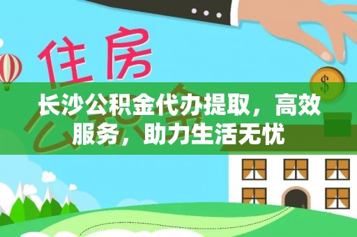集安长沙公积金代办提取，高效服务，助力生活无忧
