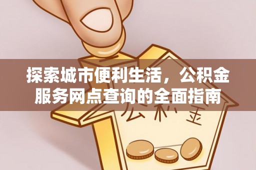 集安探索城市便利生活，公积金服务网点查询的全面指南
