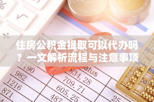 集安住房公积金提取可以代办吗？一文解析流程与注意事项