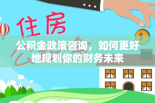 集安公积金政策咨询，如何更好地规划你的财务未来