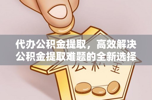 集安代办公积金提取，高效解决公积金提取难题的全新选择