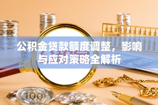 集安公积金贷款额度调整，影响与应对策略全解析