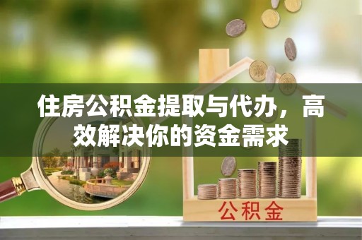 集安住房公积金提取与代办，高效解决你的资金需求