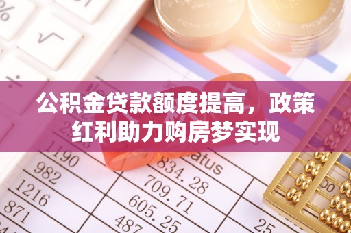 集安公积金贷款额度提高，政策红利助力购房梦实现