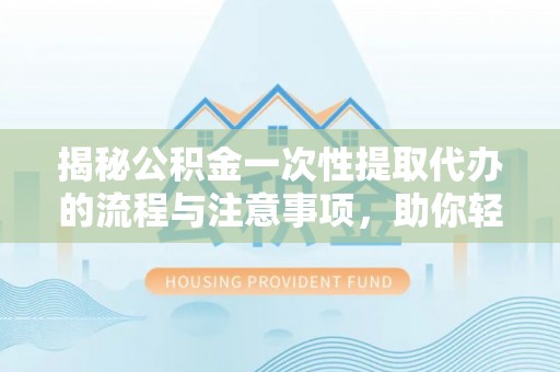 集安揭秘公积金一次性提取代办的流程与注意事项，助你轻松搞定财务规划