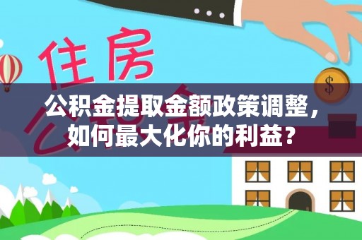 集安公积金提取金额政策调整，如何最大化你的利益？
