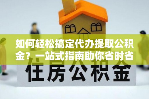 集安如何轻松搞定代办提取公积金？一站式指南助你省时省心