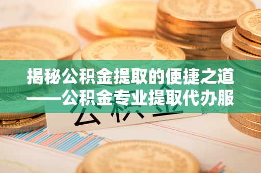 集安揭秘公积金提取的便捷之道——公积金专业提取代办服务解析