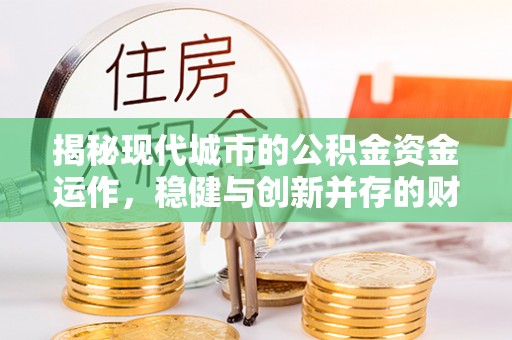 集安揭秘现代城市的公积金资金运作，稳健与创新并存的财富管理之道