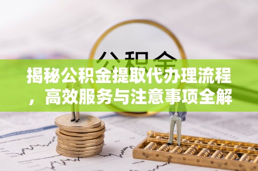 集安揭秘公积金提取代办理流程，高效服务与注意事项全解析