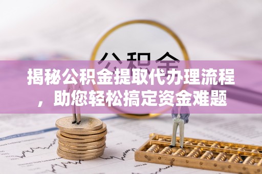 集安揭秘公积金提取代办理流程，助您轻松搞定资金难题