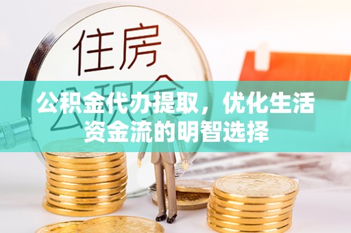 集安公积金代办提取，优化生活资金流的明智选择