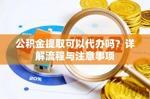 集安公积金提取可以代办吗？详解流程与注意事项