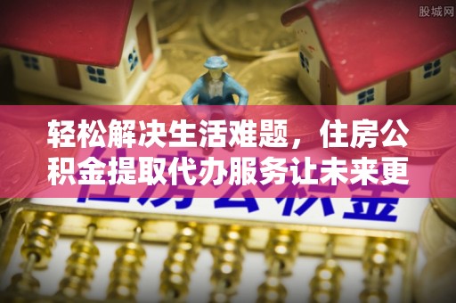 集安轻松解决生活难题，住房公积金提取代办服务让未来更安心