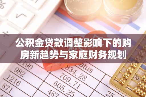 集安公积金贷款调整影响下的购房新趋势与家庭财务规划