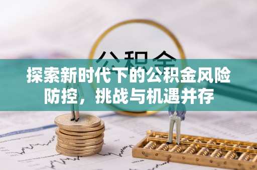 集安探索新时代下的公积金风险防控，挑战与机遇并存