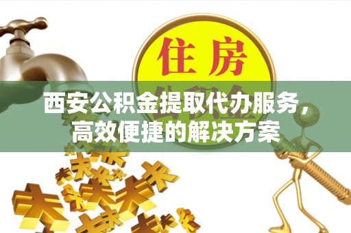 集安西安公积金提取代办服务，高效便捷的解决方案