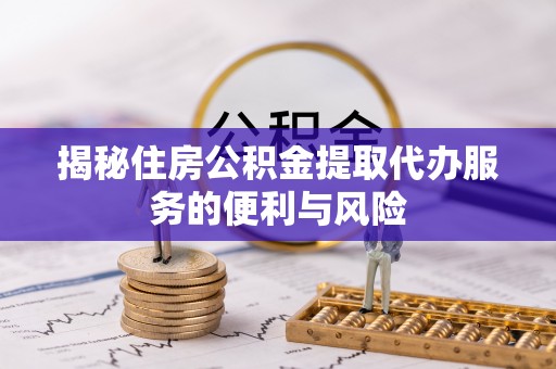 集安揭秘住房公积金提取代办服务的便利与风险