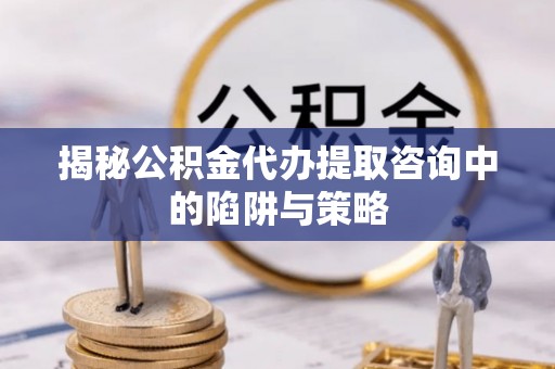 集安揭秘公积金代办提取咨询中的陷阱与策略