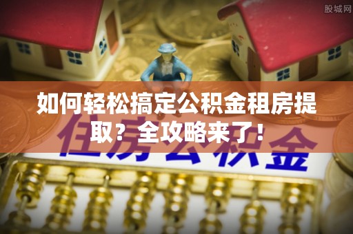 集安如何轻松搞定公积金租房提取？全攻略来了！