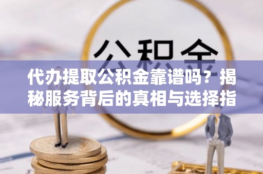 集安代办提取公积金靠谱吗？揭秘服务背后的真相与选择指南