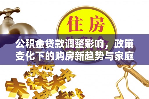 集安公积金贷款调整影响，政策变化下的购房新趋势与家庭财务规划