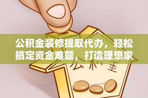 集安公积金装修提取代办，轻松搞定资金难题，打造理想家居
