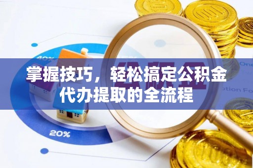 集安掌握技巧，轻松搞定公积金代办提取的全流程