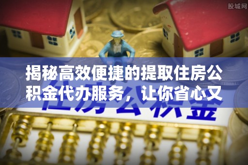 集安揭秘高效便捷的提取住房公积金代办服务，让你省心又省力