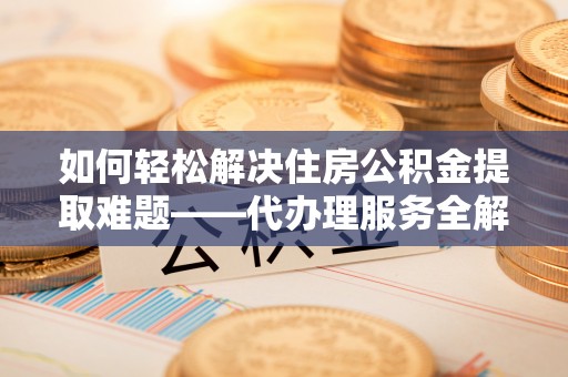 集安如何轻松解决住房公积金提取难题——代办理服务全解析