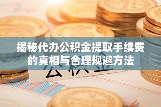 集安揭秘代办公积金提取手续费的真相与合理规避方法