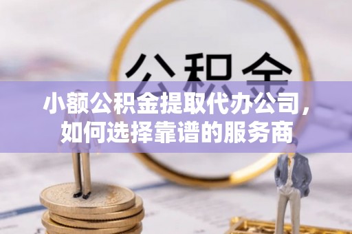 集安小额公积金提取代办公司，如何选择靠谱的服务商